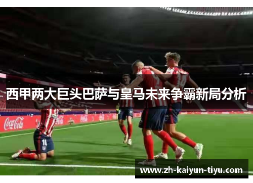 西甲两大巨头巴萨与皇马未来争霸新局分析
