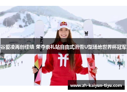 谷爱凌再创佳绩 荣夺崇礼站自由式滑雪U型场地世界杯冠军