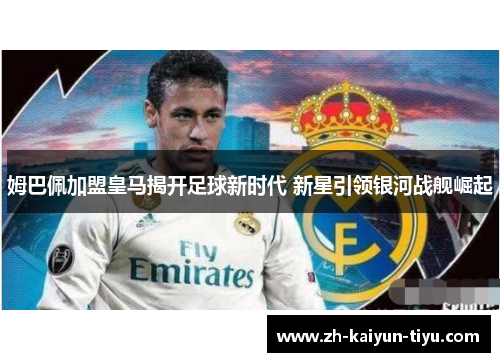 姆巴佩加盟皇马揭开足球新时代 新星引领银河战舰崛起