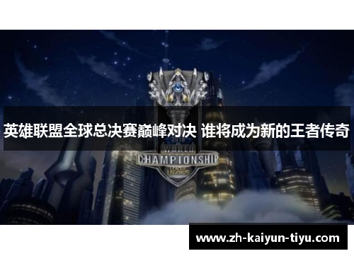 英雄联盟全球总决赛巅峰对决 谁将成为新的王者传奇