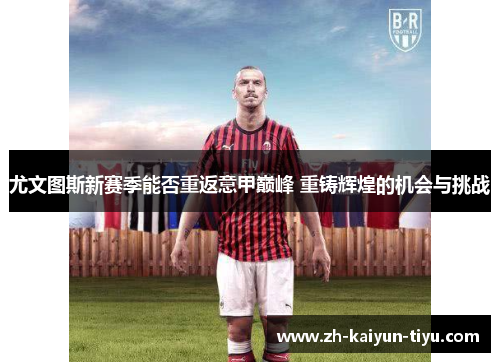 尤文图斯新赛季能否重返意甲巅峰 重铸辉煌的机会与挑战