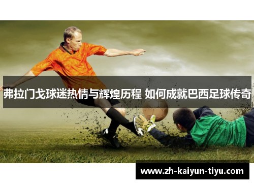 弗拉门戈球迷热情与辉煌历程 如何成就巴西足球传奇