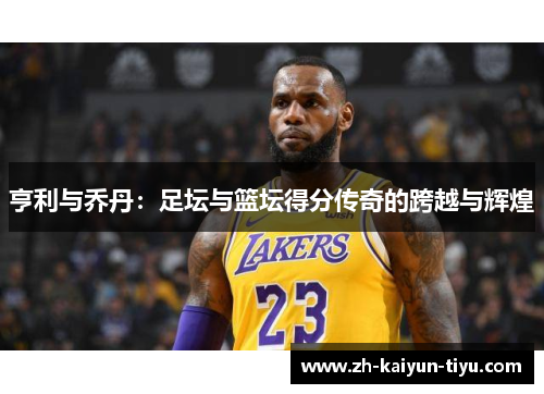 亨利与乔丹：足坛与篮坛得分传奇的跨越与辉煌