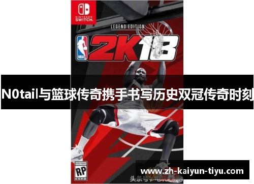 N0tail与篮球传奇携手书写历史双冠传奇时刻
