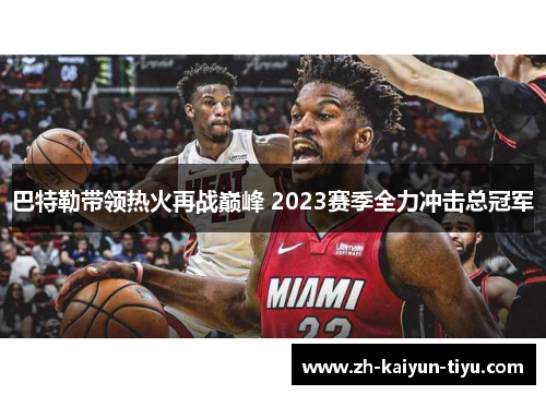 巴特勒带领热火再战巅峰 2023赛季全力冲击总冠军