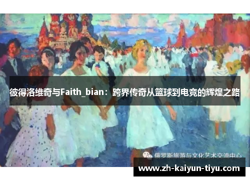 彼得洛维奇与Faith_bian：跨界传奇从篮球到电竞的辉煌之路
