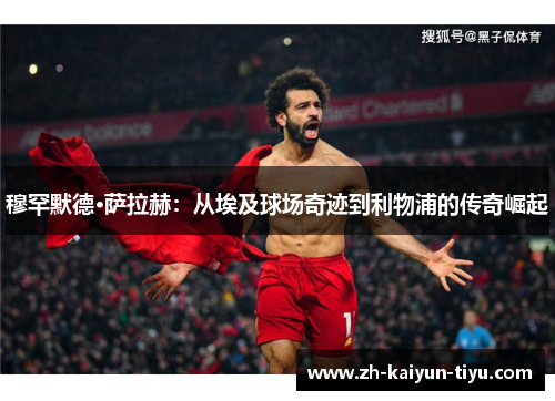 穆罕默德·萨拉赫：从埃及球场奇迹到利物浦的传奇崛起