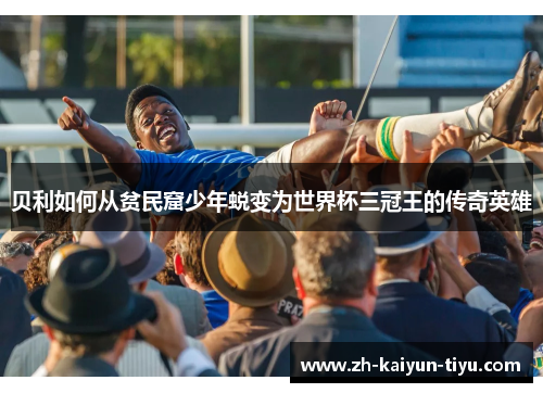 贝利如何从贫民窟少年蜕变为世界杯三冠王的传奇英雄