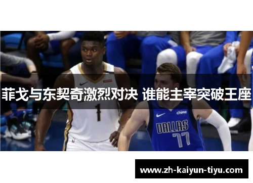 菲戈与东契奇激烈对决 谁能主宰突破王座