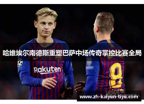 哈维埃尔南德斯重塑巴萨中场传奇掌控比赛全局