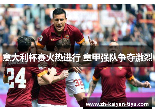 意大利杯赛火热进行 意甲强队争夺激烈
