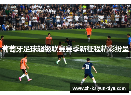 葡萄牙足球超级联赛赛季新征程精彩纷呈