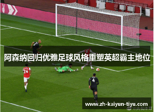 阿森纳回归优雅足球风格重塑英超霸主地位