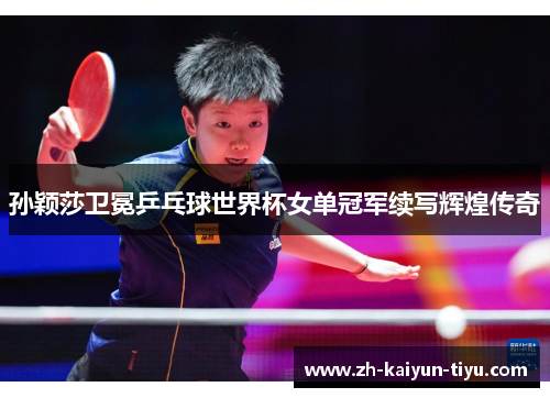 孙颖莎卫冕乒乓球世界杯女单冠军续写辉煌传奇