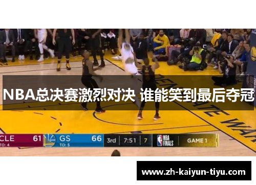 NBA总决赛激烈对决 谁能笑到最后夺冠