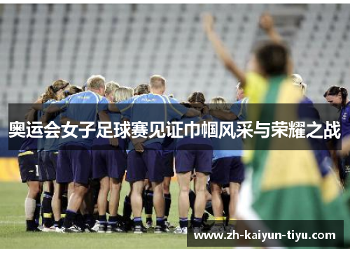 奥运会女子足球赛见证巾帼风采与荣耀之战