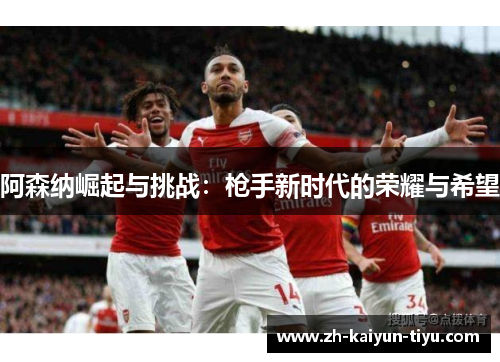 阿森纳崛起与挑战：枪手新时代的荣耀与希望