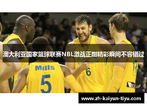 澳大利亚国家篮球联赛NBL激战正酣精彩瞬间不容错过
