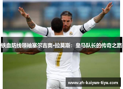 铁血防线领袖塞尔吉奥·拉莫斯：皇马队长的传奇之路