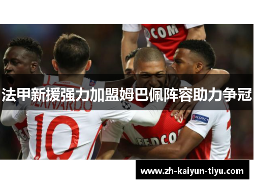 法甲新援强力加盟姆巴佩阵容助力争冠