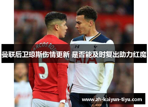 曼联后卫琼斯伤情更新 是否能及时复出助力红魔