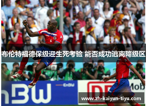 布伦特福德保级迎生死考验 能否成功逃离降级区