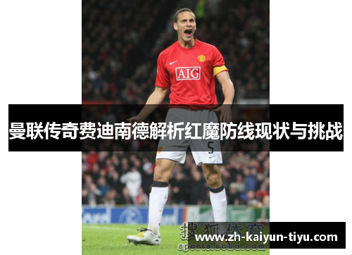 曼联传奇费迪南德解析红魔防线现状与挑战