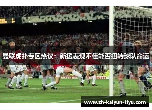 曼联虎扑专区热议：新援表现不佳能否扭转球队命运