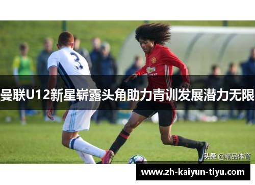 曼联U12新星崭露头角助力青训发展潜力无限