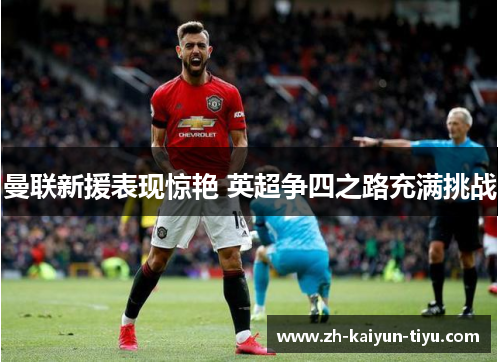 曼联新援表现惊艳 英超争四之路充满挑战 曼联新援表现惊艳 英超争四之路充满挑战