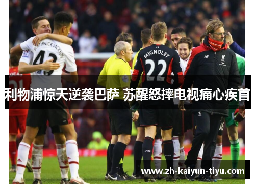 利物浦惊天逆袭巴萨 苏醒怒摔电视痛心疾首