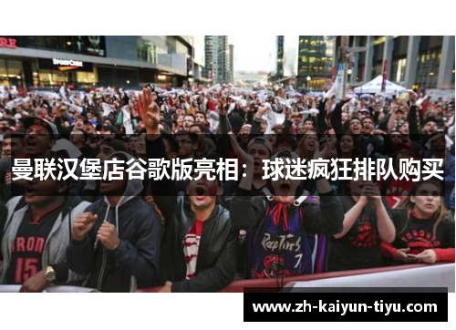 曼联汉堡店谷歌版亮相:球迷疯狂排队购买 曼联汉堡店谷歌版亮相:球迷疯狂排队购买