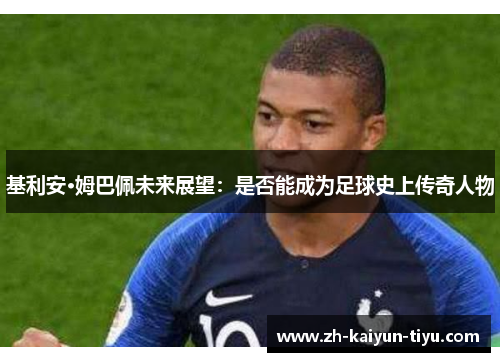 基利安·姆巴佩未来展望:是否能成为足球史上传奇人物 基利安·姆巴佩未来展望:是否能成为足球史上传奇人物