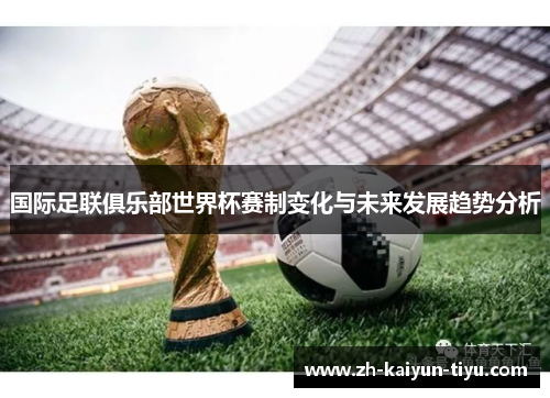 国际足联俱乐部世界杯赛制变化与未来发展趋势分析 国际足联俱乐部世界杯赛制变化与未来发展趋势分析