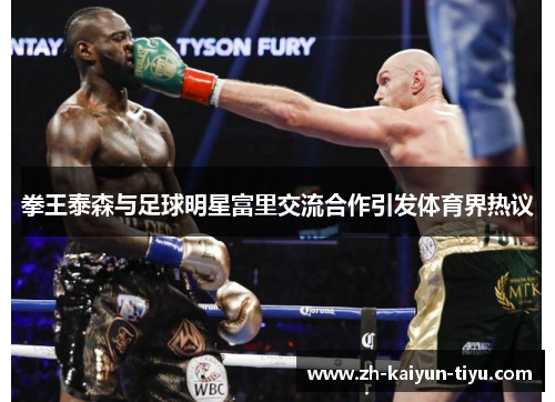 拳王泰森与足球明星富里交流合作引发体育界热议 拳王泰森与足球明星富里交流合作引发体育界热议