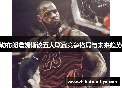 勒布朗詹姆斯谈五大联赛竞争格局与未来趋势