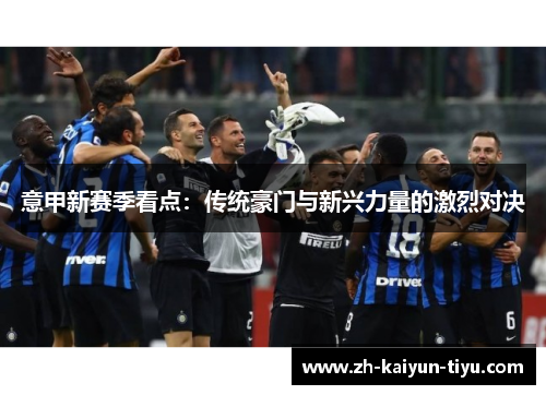 意甲新赛季看点:传统豪门与新兴力量的激烈对决 意甲新赛季看点:传统豪门与新兴力量的激烈对决