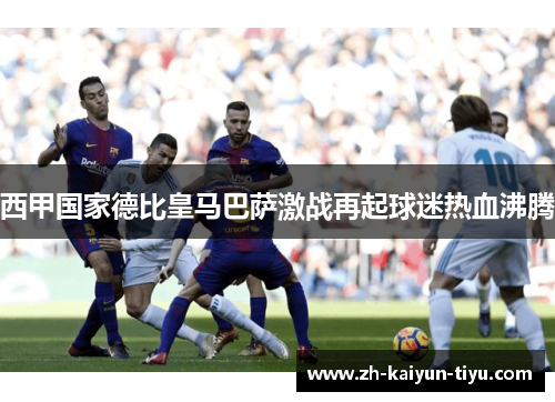 西甲国家德比皇马巴萨激战再起球迷热血沸腾 西甲国家德比皇马巴萨激战再起球迷热血沸腾