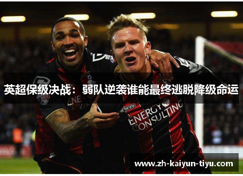 英超保级决战:弱队逆袭谁能最终逃脱降级命运 英超保级决战:弱队逆袭谁能最终逃脱降级命运