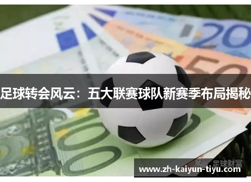 足球转会风云:五大联赛球队新赛季布局揭秘 足球转会风云:五大联赛球队新赛季布局揭秘